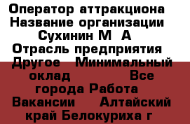 Оператор аттракциона › Название организации ­ Сухинин М .А. › Отрасль предприятия ­ Другое › Минимальный оклад ­ 30 000 - Все города Работа » Вакансии   . Алтайский край,Белокуриха г.